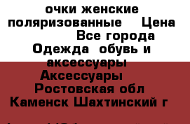 очки женские поляризованные  › Цена ­ 1 500 - Все города Одежда, обувь и аксессуары » Аксессуары   . Ростовская обл.,Каменск-Шахтинский г.